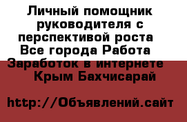 Личный помощник руководителя с перспективой роста - Все города Работа » Заработок в интернете   . Крым,Бахчисарай